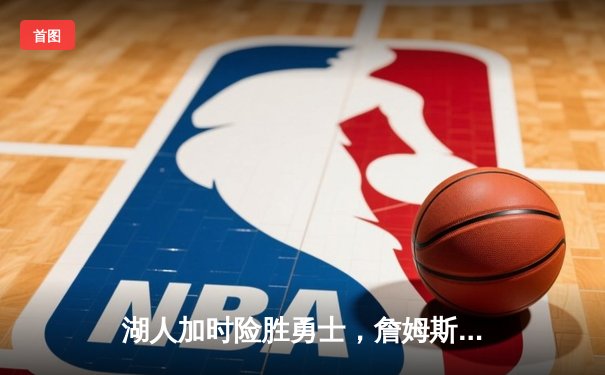 湖人加时险胜勇士，詹姆斯关键三分锁定胜局，库里空砍37分