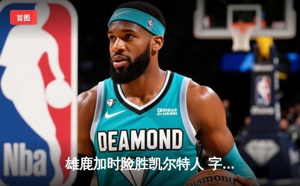 雄鹿加时险胜凯尔特人 字母哥44+14率队夺天王山