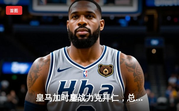 皇马加时鏖战力克拜仁，总比分4-3挺进欧冠决赛