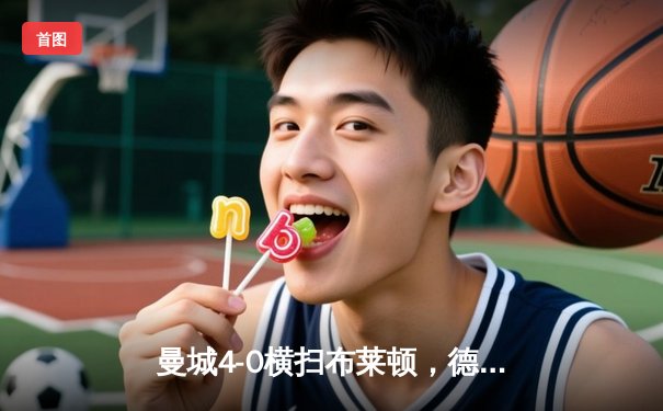 曼城4-0横扫布莱顿，德布劳内两射一传率队紧追英超榜首