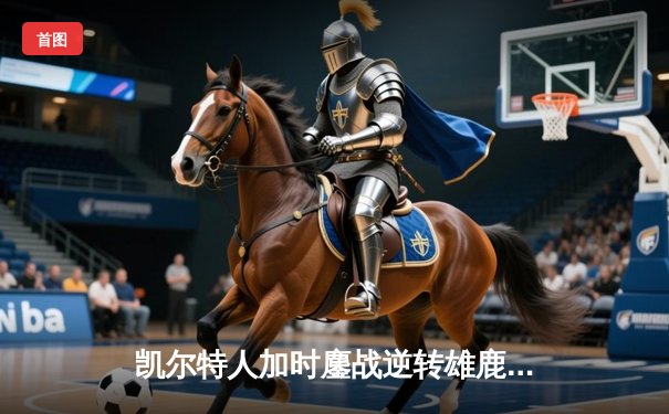 凯尔特人加时鏖战逆转雄鹿，塔图姆36分率队捍卫主场