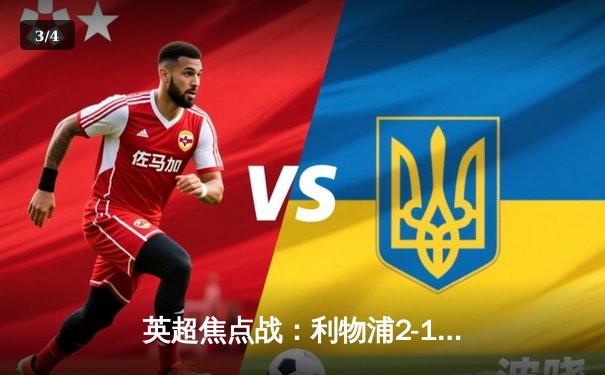 英超焦点战：利物浦2-1逆转曼城，萨拉赫绝杀制胜 - 3