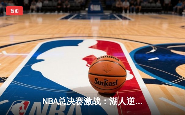 NBA总决赛激战：湖人逆转雄鹿，詹姆斯关键三分锁定胜局