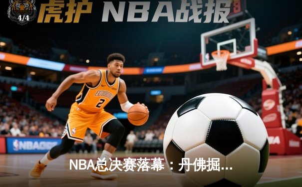 NBA总决赛落幕：丹佛掘金首夺总冠军，约基奇荣膺FMVP - 4