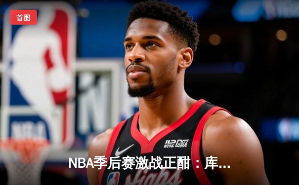 NBA季后赛激战正酣：库里狂砍43分助勇士逆转掘金，系列赛2-1领先