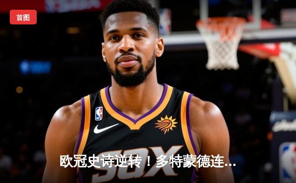 欧冠史诗逆转！多特蒙德连扳三球3-2绝杀巴黎，哈兰德独造三球闪耀威斯特法伦