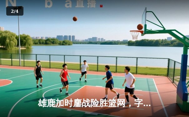 雄鹿加时鏖战险胜篮网，字母哥44+14+6主宰关键时刻 - 2