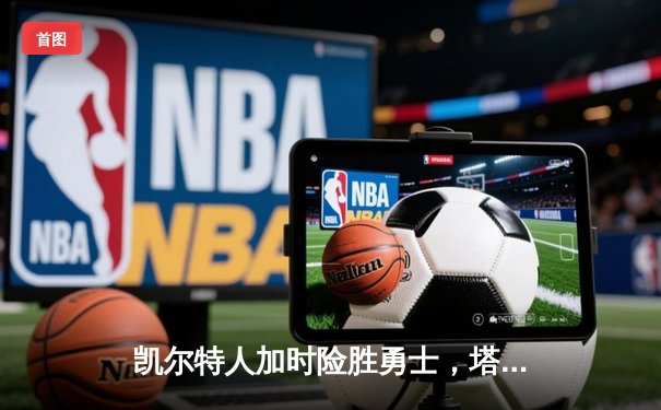 凯尔特人加时险胜勇士，塔图姆44分主宰巅峰对决