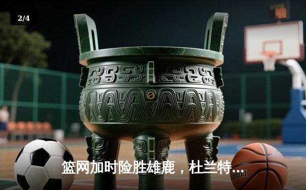 篮网加时险胜雄鹿，杜兰特狂砍49分率队守住主场 - 2