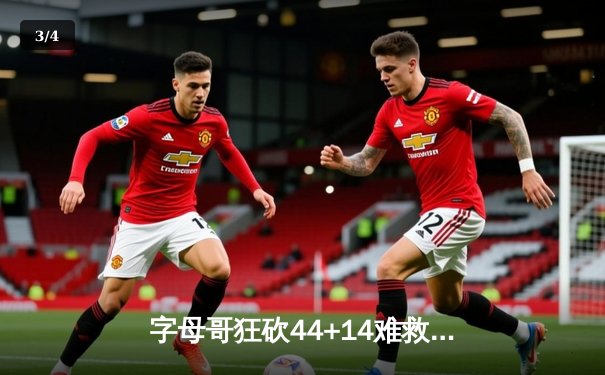 字母哥狂砍44+14难救主，绿军双探花合砍63分加时险胜雄鹿 - 3