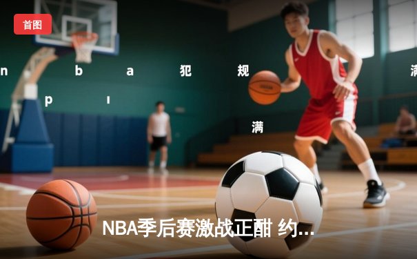 NBA季后赛激战正酣 约基奇三双率掘金力克森林狼夺赛点