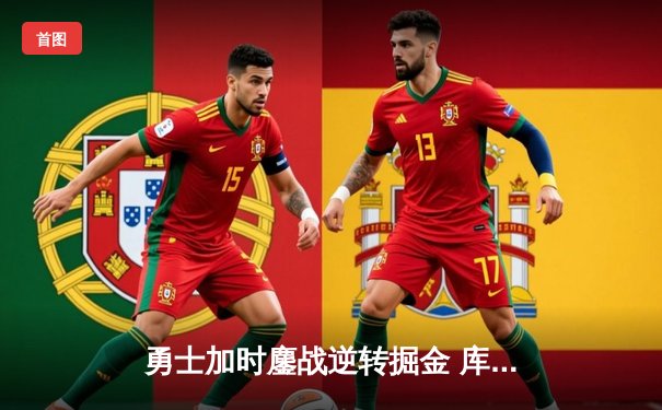 勇士加时鏖战逆转掘金 库里50分创赛季新高引领经典反击