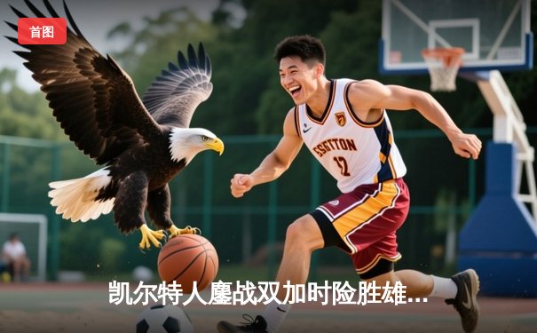 凯尔特人鏖战双加时险胜雄鹿 塔图姆36分主宰天王山