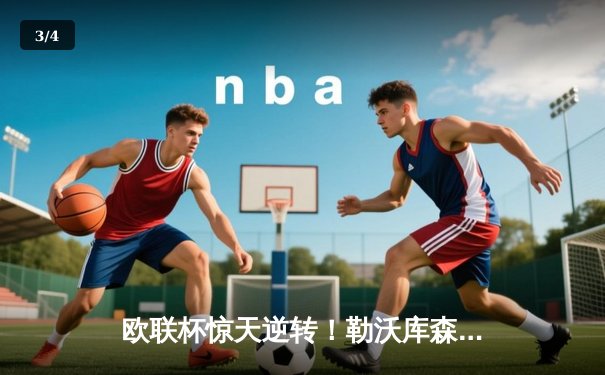 欧联杯惊天逆转！勒沃库森补时连入两球3-2绝杀罗马，赛季48场不败神话延续 - 3