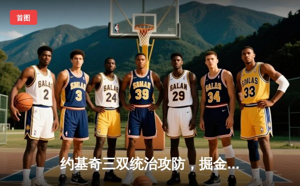 约基奇三双统治攻防，掘金逆转森林狼夺天王山，总比分3-2领先