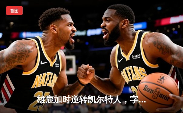 雄鹿加时逆转凯尔特人，字母哥44分创赛季新高