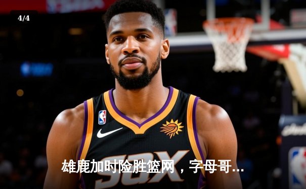 雄鹿加时险胜篮网，字母哥44分主宰关键时刻 - 4